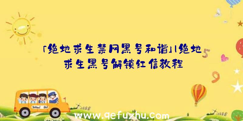 「绝地求生禁网黑号和谐」|绝地求生黑号解锁红信教程